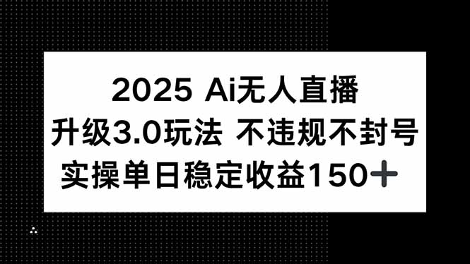 2025 AI无人直播升级3.0玩法,不违规 不封号,单日稳定收益150+-创客副业