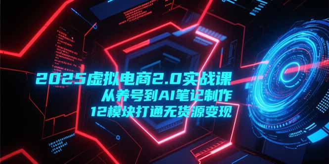 2025虚拟电商2.0实战课,从养号到AI笔记制作,12模块打通无货源变现-创客副业