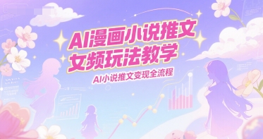 AI漫画小说推文女频玩法教学，AI小说推文变现全流程-创客副业