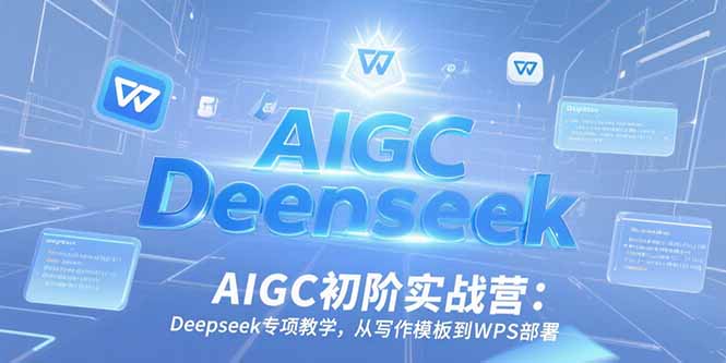 AIGC初阶实战营:Deepseek专项教学,从写作模板到WPS部署-创客副业