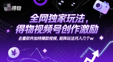 全网独家玩法，得物视频号创作激励 去重软件加持爆款视频，矩阵玩法月入几个w【揭秘】-创客副业