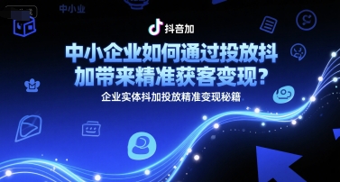 中小企业如何通过投放抖加带来精准获客变现?企业实体抖加投放精准变现秘籍-创客副业