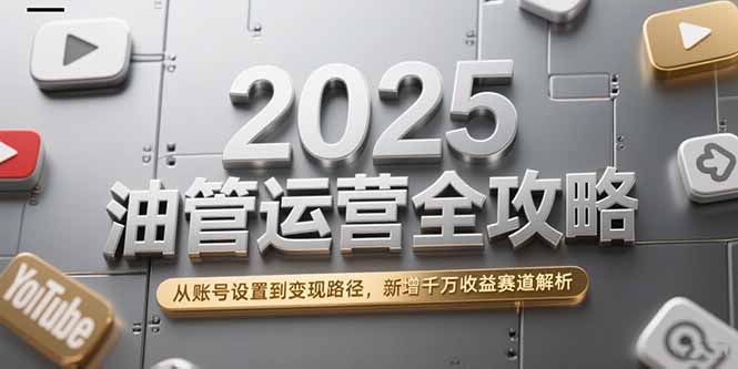 2025油管运营全攻略,从账号设置到变现路径,新增千万收益赛道解析-创客副业