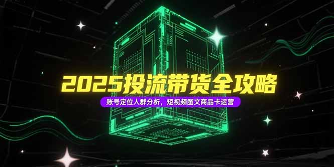 2025投流带货全攻略,账号定位人群分析,短视频图文商品卡运营-创客副业