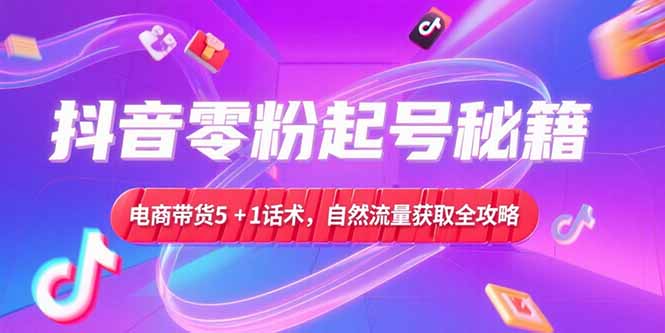 抖音零粉起号秘籍，电商带货5+1话术，自然流量获取实操流程-创客副业