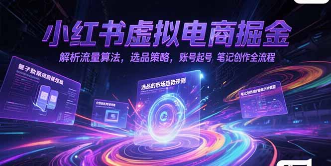 小红书虚拟电商掘金,解析流量算法,选品策略,账号起号,笔记创作全流程-创客副业