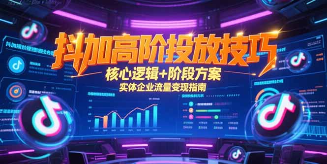 抖加高阶投放技巧，核心逻辑+阶段方案，实体企业流量变现指南-创客副业