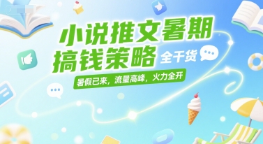 小说推文暑期搞钱策略,全干货,暑假已来,流量高峰,火力全开-创客副业
