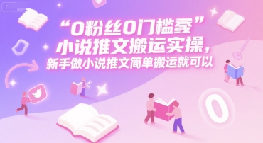 0 粉丝0门槛小说推文搬运实操,新手做小说推文简单搬运就可以-创客副业