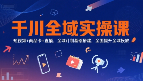 千川全域实操课,短视频+商品卡+直播,全域计划基础搭建,全面提升全域投放-创客副业