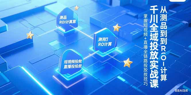 千川全域投放实战课，从测品到ROI计算，掌握短视频+直播全链路投放技巧-创客副业