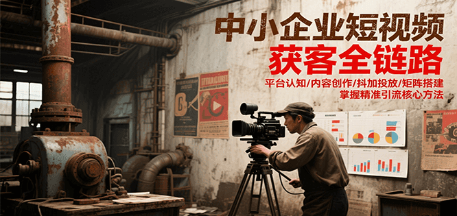 中小企业短视频获客全链路,平台认知/内容创作/抖加投放/矩阵搭建,精准引流核心方法-创客副业