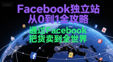 Facebook独立站从0到1全攻略,通过FacebboK把货卖到全世界-创客副业