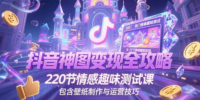 抖音神图变现全攻略，220节情感趣味测试课，包含壁纸制作与运营技巧-创客副业