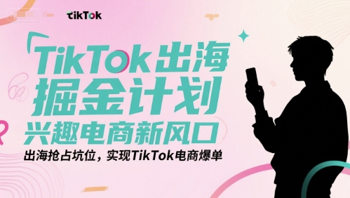 TikTok出海掘金计划，兴趣电商新风口，出海抢占坑位，实现TikTok电商爆单-创客副业