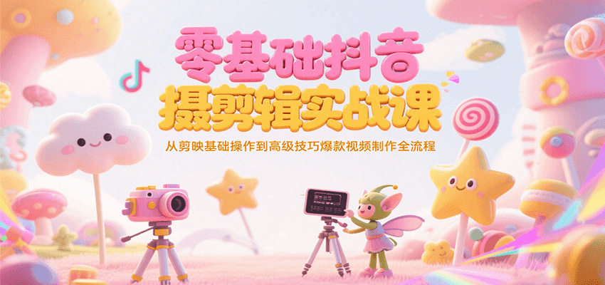 零基础抖音短视频拍摄剪辑实战课，从剪映基础操作到高级技巧爆款视频制作全流程-创客副业