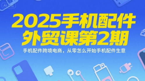 2025手机配件外贸课第2期,手机配件跨境电商,从零怎么开始手机配件生意-创客副业