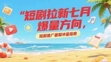 短剧拉新七月爆量方向，短剧推广暑期冲量指南-创客副业