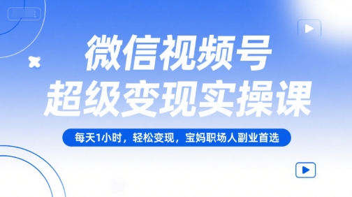 微信视频号超级变现实操课，每天1小时，轻松变现，宝妈职场人副业首选-创客副业