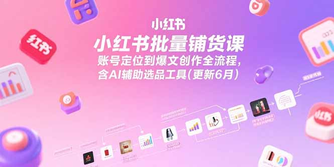 小红书批量铺货课,账号定位到爆文创作全流程,含AI辅助选品工具(更新6月-创客副业