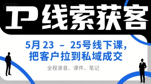 IP线索获客5月23-25号线下课，把客户拉到私域成交(录音+课件+笔记)-创客副业