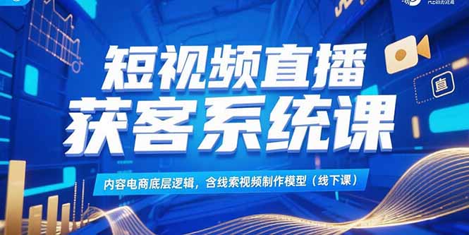 短视频直播获客系统课,内容电商底层逻辑,含线索视频制作模型(线下课-创客副业