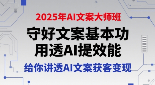 2025年AI文案大师班,守好文案基本功,用透AI提效能,给你讲透AI文案获客变现-创客副业
