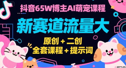 抖音65W博主AI萌宠课程，新赛道流量大，原创+二创，全套课程+提示词-创客副业