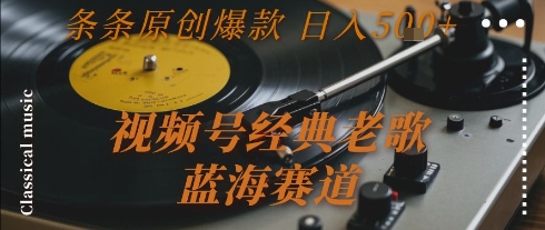 视频号经典老歌,蓝海赛道,日入5张+ 条条原创爆款【揭秘】-创客副业