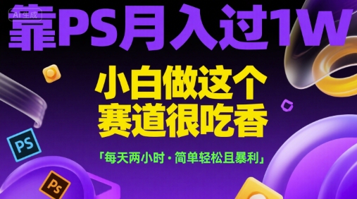 靠PS月入过1W,小白做这个赛道很吃香,每天两小时,简单轻松且暴利【揭秘】-创客副业