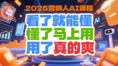 2025营销人AI课程,看了就能懂,懂了马上用,用了真的爽-创客副业