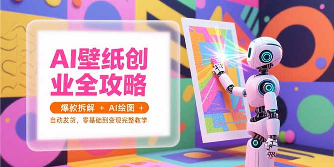 AI壁纸创业全攻略，爆款拆解+AI绘图+自动发货，零基础到变现完整教学-创客副业