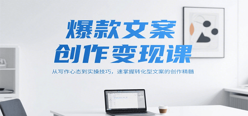 爆款文案创作变现课,从写作心态到实操技巧,速掌握转化型文案的创作精髓-创客副业