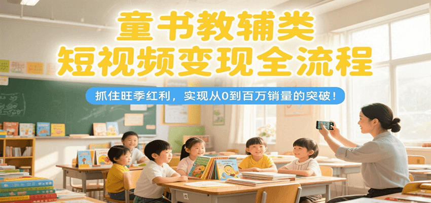 童书教辅类短视频变现全流程,抓住旺季红利,实现从0到百万销量的突破!-创客副业