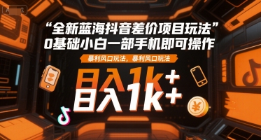 全新蓝海抖音差价项目玩法,0基础小白一部手机即可操作,暴利风口玩法,日入1k+【揭秘】-创客副业