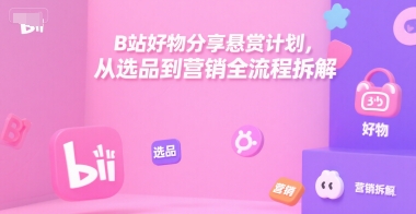 B站好物分享悬赏计划，从选品到营销全流程拆解-创客副业