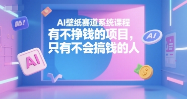 AI壁纸赛道系统课程,有不挣钱的项目,只有不会搞钱的人-创客副业