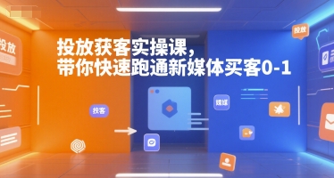 投放获客实操课,带你快速跑通新媒体买客0-1-创客副业