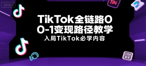 TikTok全链路0-1变现路径教学，入局TikTok必学内容-创客副业