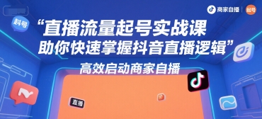 直播流量起号实战课，助你快速掌握抖音直播逻辑，高效启动商家自播-创客副业
