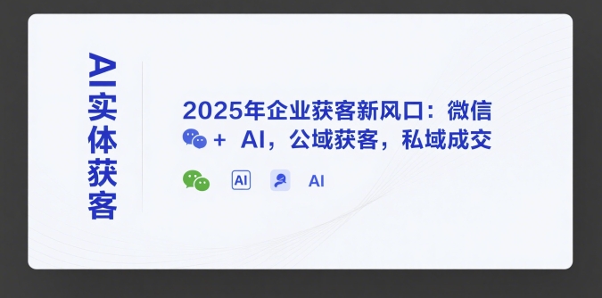 AI实体获客，2025年企业获客新风口：微信+ AI，公域获客，私域成交-创客副业