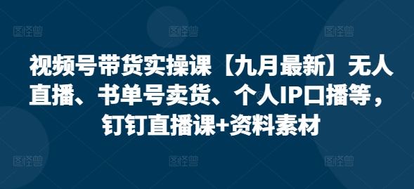 视频号带货实操课【25年7月最新】无人直播、书单号卖货、个人IP口播等，钉钉直播课+资料素材-创客副业