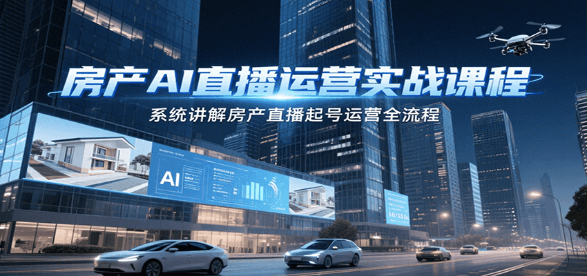 房产AI直播运营实战课程,系统讲解房产直播起号运营全流程-创客副业