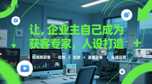 让企业主自己成为获客专家,人设打造+短视频获客+投放+直播获客+私域运营-创客副业