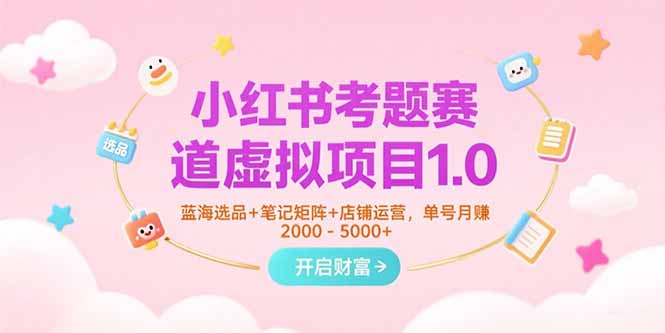 小红书考题赛道虚拟项目1.0，蓝海选品+笔记矩阵+店铺运营，单号月赚5000+-创客副业