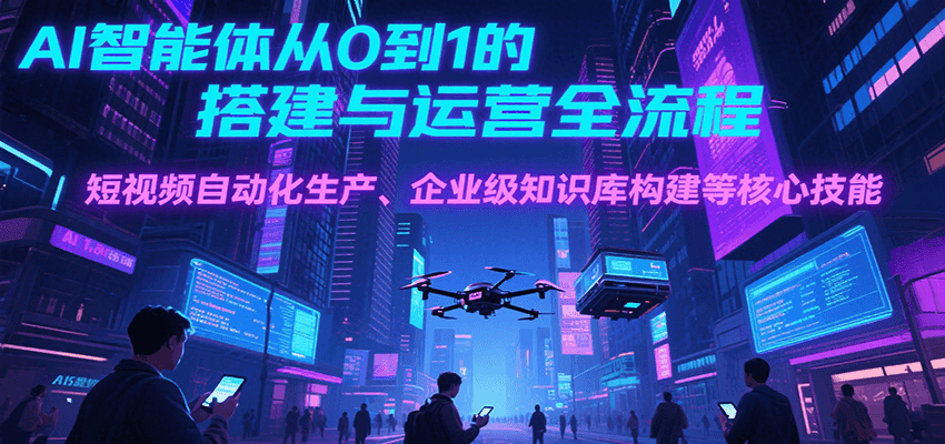 AI智能体从0到1的搭建与运营全流程,短视频自动化生产、企业级知识库构建等核心技能-创客副业