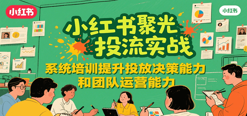 小红书聚光投流实战,系统学习提升投放决策能力和团队运营能力-创客副业