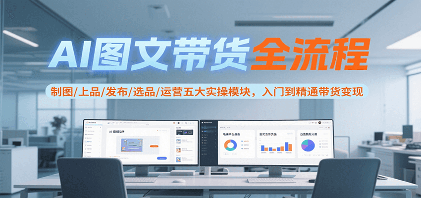 AI图文带货全流程，制图/上品/发布/选品/运营五大实操模块，入门到精通带货变现-创客副业