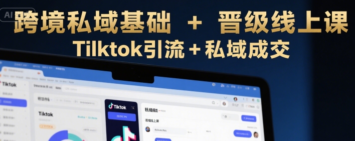跨境私域基础+晋级线上课，Tilktok引流+私域成交-创客副业