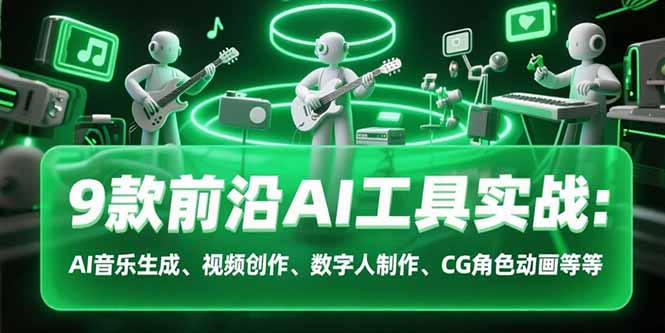 9款前沿AI工具实战课:AI音乐生成、视频创作、数字人制作、CG角色动画等等-创客副业